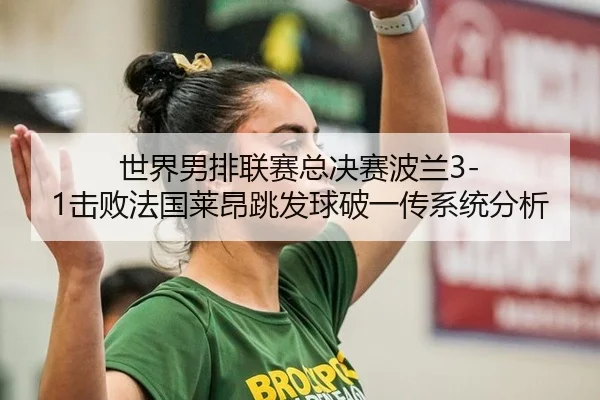 世界男排联赛总决赛波兰3-1击败法国莱昂跳发球破一传系统分析